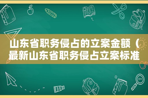 山東省職務(wù)侵占的立案金額（最新山東省職務(wù)侵占立案標(biāo)準(zhǔn)）