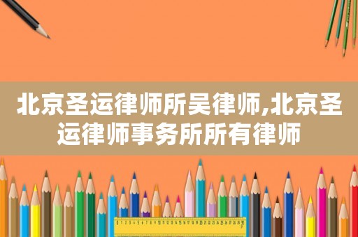 北京圣運律師所吳律師,北京圣運律師事務所所有律師