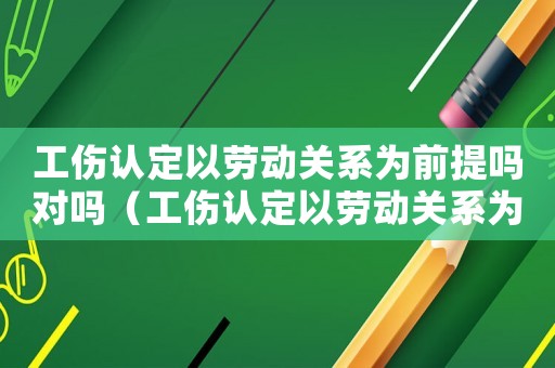 工傷認(rèn)定以勞動(dòng)關(guān)系為前提嗎對(duì)嗎（工傷認(rèn)定以勞動(dòng)關(guān)系為前提嗎）