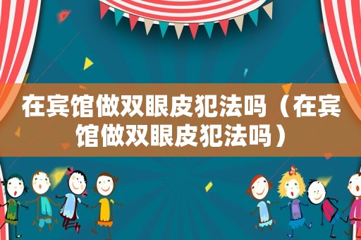 在賓館做雙眼皮犯法嗎（在賓館做雙眼皮犯法嗎）