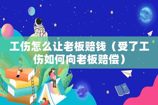 工傷怎么讓老板賠錢(qián)（受了工傷如何向老板賠償）