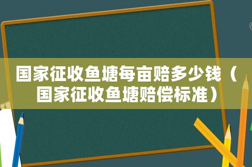 國家征收魚塘每畝賠多少錢（國家征收魚塘賠償標(biāo)準(zhǔn)）