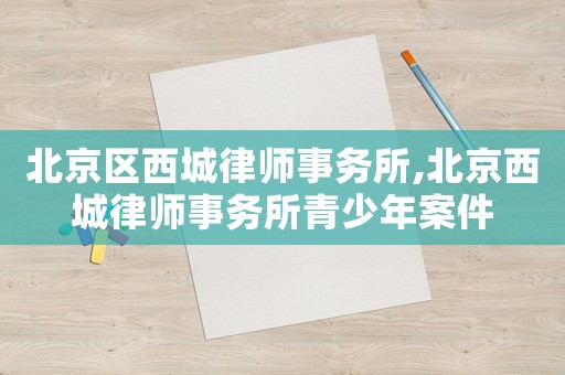 北京區(qū)西城律師事務(wù)所,北京西城律師事務(wù)所青少年案件