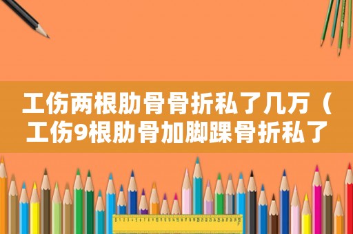 工傷兩根肋骨骨折私了幾萬（工傷9根肋骨加腳踝骨折私了）