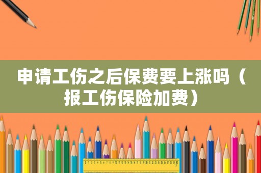 申請工傷之后保費要上漲嗎（報工傷保險加費）