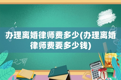 辦理離婚律師費多少(辦理離婚律師費要多少錢)