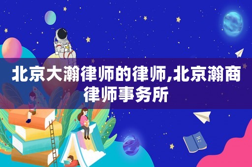 北京大瀚律師的律師,北京瀚商律師事務所