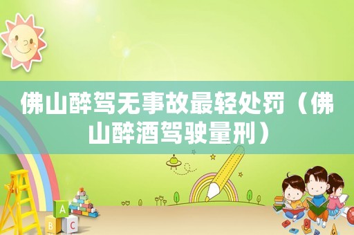 佛山醉駕無事故最輕處罰（佛山醉酒駕駛量刑）