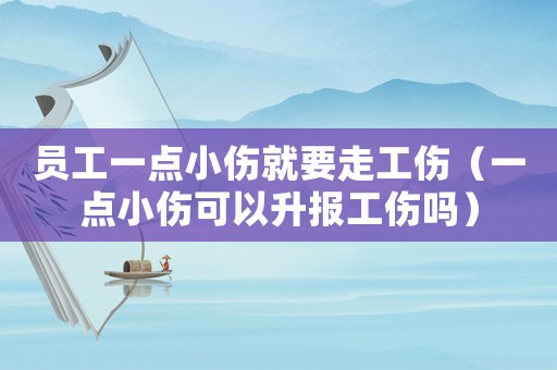員工一點小傷就要走工傷（一點小傷可以升報工傷嗎）