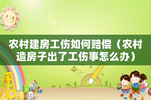 農村建房工傷如何賠償（農村造房子出了工傷事怎么辦）