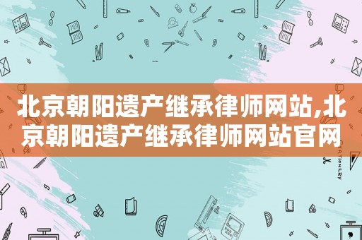 北京朝陽遺產繼承律師網站,北京朝陽遺產繼承律師網站官網