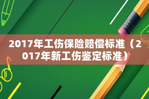 2017年工傷保險賠償標準（2017年新工傷鑒定標準）