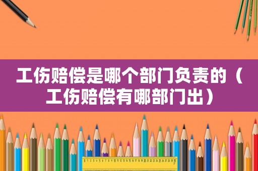 工傷賠償是哪個部門負責的（工傷賠償有哪部門出）