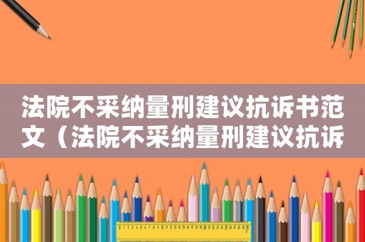 法院不采納量刑建議抗訴書范文（法院不采納量刑建議抗訴書）