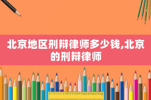 北京地區(qū)刑辯律師多少錢,北京的刑辯律師