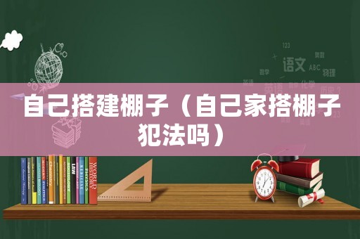 自己搭建棚子（自己家搭棚子犯法嗎）