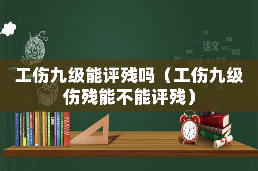 工傷九級(jí)能評(píng)殘嗎（工傷九級(jí)傷殘能不能評(píng)殘）