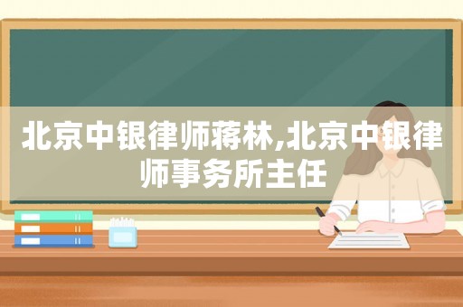 北京中銀律師蔣林,北京中銀律師事務(wù)所主任