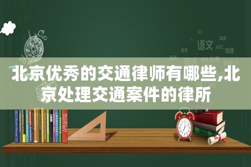 北京優(yōu)秀的交通律師有哪些,北京處理交通案件的律所
