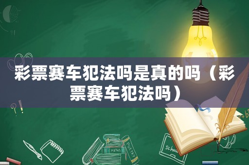 彩票賽車犯法嗎是真的嗎（彩票賽車犯法嗎）
