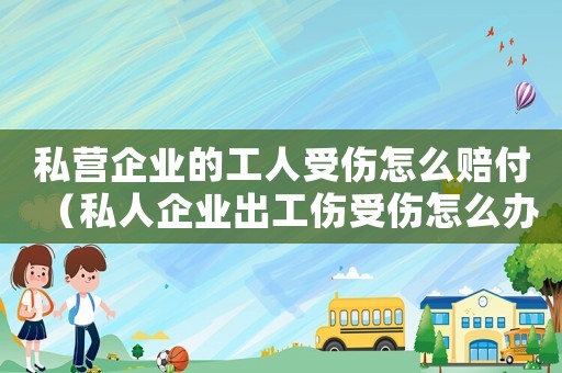 私營(yíng)企業(yè)的工人受傷怎么賠付（私人企業(yè)出工傷受傷怎么辦）