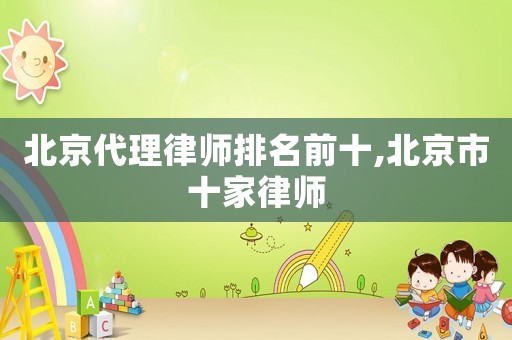 北京代理律師排名前十,北京市十家律師
