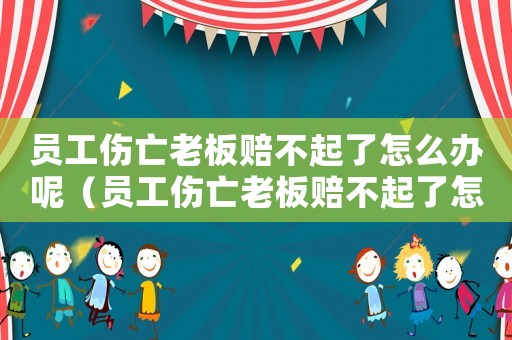 員工傷亡老板賠不起了怎么辦呢（員工傷亡老板賠不起了怎么辦）