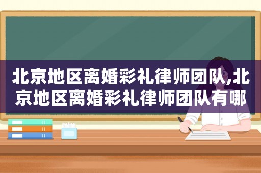 北京地區(qū)離婚彩禮律師團隊,北京地區(qū)離婚彩禮律師團隊有哪些