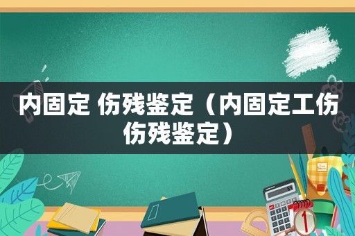 內固定 傷殘鑒定（內固定工傷傷殘鑒定）