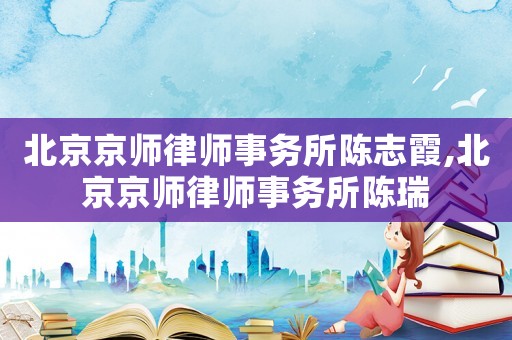北京京師律師事務所陳志霞,北京京師律師事務所陳瑞