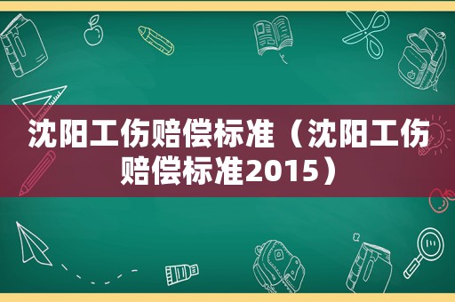 沈陽工傷賠償標準（沈陽工傷賠償標準2015）