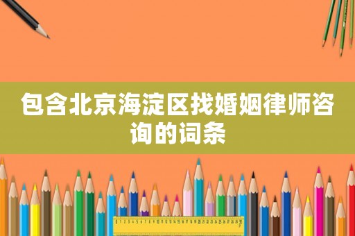 包含北京海淀區找婚姻律師咨詢的詞條