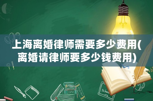 上海離婚律師需要多少費用(離婚請律師要多少錢費用)