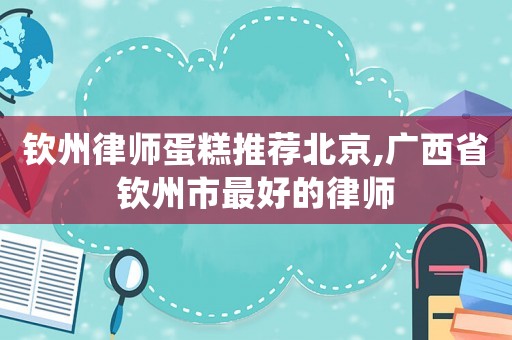 欽州律師蛋糕推薦北京,廣西省欽州市最好的律師