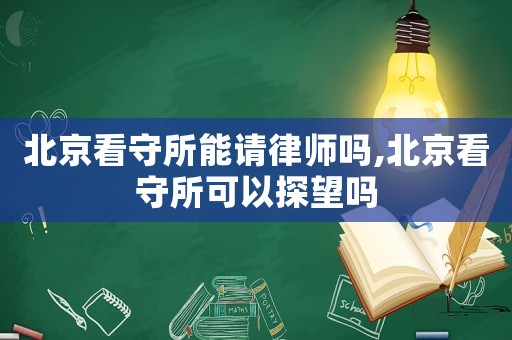 北京看守所能請(qǐng)律師嗎,北京看守所可以探望嗎