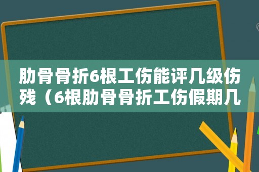 肋骨骨折6根工傷能評幾級傷殘（6根肋骨骨折工傷假期幾個月）
