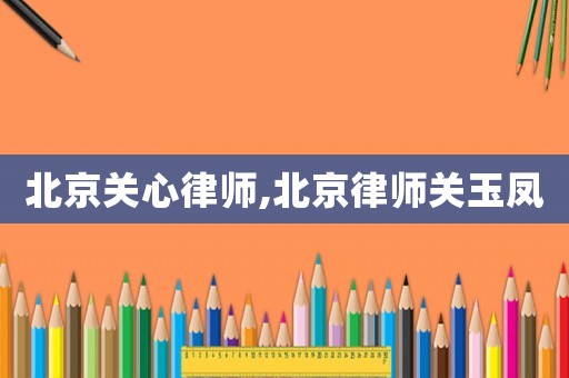 北京關心律師,北京律師關玉鳳
