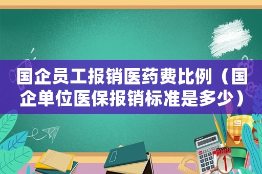 國企員工報銷醫藥費比例（國企單位醫保報銷標準是多少）