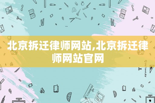北京拆遷律師網站,北京拆遷律師網站官網