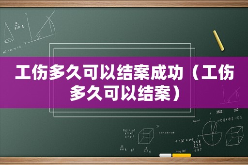 工傷多久可以結(jié)案成功（工傷多久可以結(jié)案）