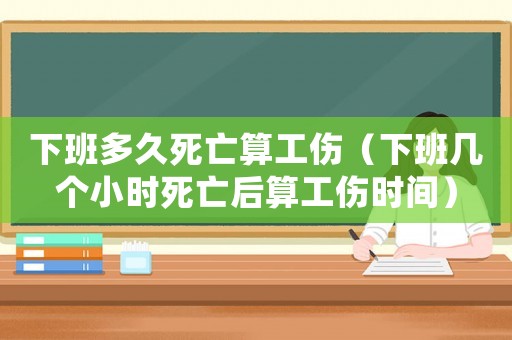 下班多久死亡算工傷（下班幾個小時死亡后算工傷時間）