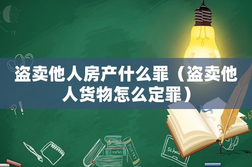 盜賣他人房產什么罪（盜賣他人貨物怎么定罪）