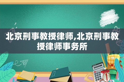 北京刑事教授律師,北京刑事教授律師事務所