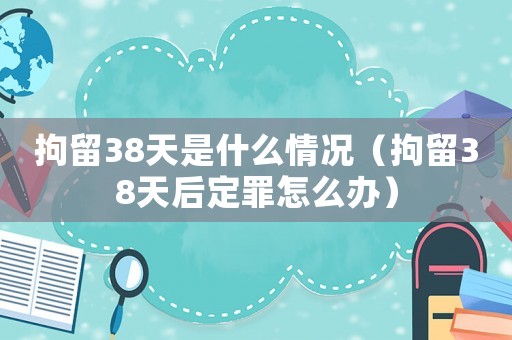 拘留38天是什么情況（拘留38天后定罪怎么辦）
