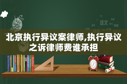 北京執行異議案律師,執行異議之訴律師費誰承擔