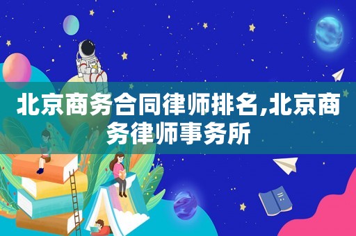 北京商務合同律師排名,北京商務律師事務所