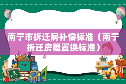 南寧市拆遷房補償標準（南寧折遷房屋置換標準）