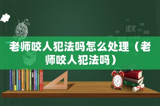 老師咬人犯法嗎怎么處理（老師咬人犯法嗎）