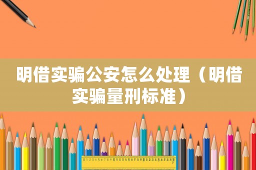 明借實騙公安怎么處理（明借實騙量刑標準）
