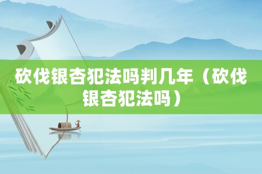 砍伐銀杏犯法嗎判幾年（砍伐銀杏犯法嗎）